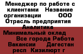 Менеджер по работе с клиентами › Название организации ­ Btt, ООО › Отрасль предприятия ­ Аналитика › Минимальный оклад ­ 35 000 - Все города Работа » Вакансии   . Дагестан респ.,Кизилюрт г.